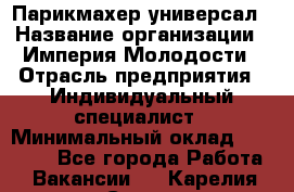 Парикмахер-универсал › Название организации ­ Империя Молодости › Отрасль предприятия ­ Индивидуальный специалист › Минимальный оклад ­ 40 000 - Все города Работа » Вакансии   . Карелия респ.,Сортавала г.